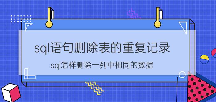 sql语句删除表的重复记录 sql怎样删除一列中相同的数据？